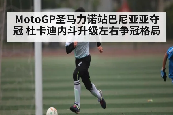 MotoGP圣马力诺站巴尼亚亚夺冠 杜卡迪内斗升级左右争冠格局