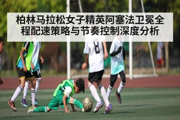 柏林马拉松女子精英阿塞法卫冕全程配速策略与节奏控制深度分析